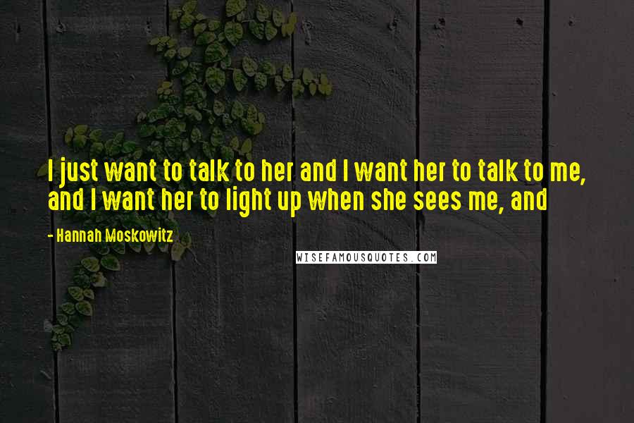 Hannah Moskowitz Quotes: I just want to talk to her and I want her to talk to me, and I want her to light up when she sees me, and