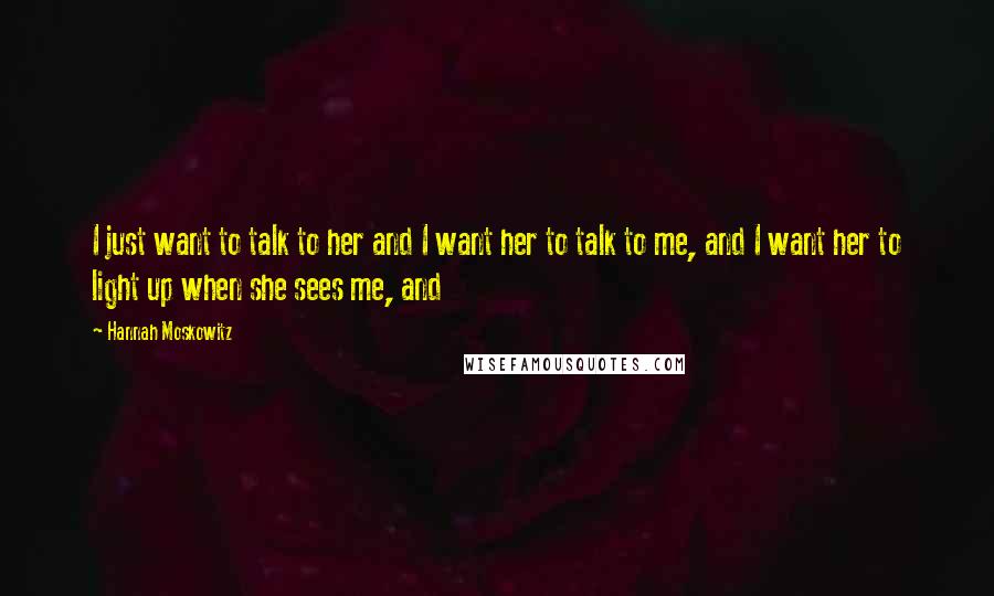 Hannah Moskowitz Quotes: I just want to talk to her and I want her to talk to me, and I want her to light up when she sees me, and