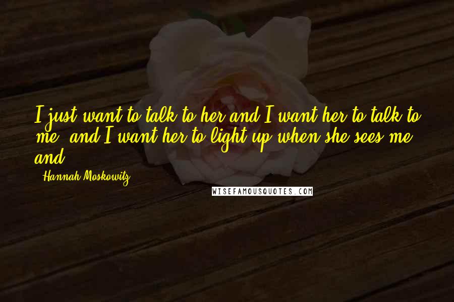 Hannah Moskowitz Quotes: I just want to talk to her and I want her to talk to me, and I want her to light up when she sees me, and