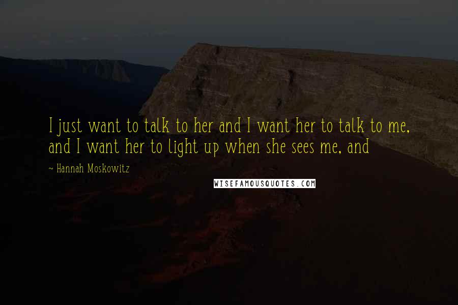 Hannah Moskowitz Quotes: I just want to talk to her and I want her to talk to me, and I want her to light up when she sees me, and