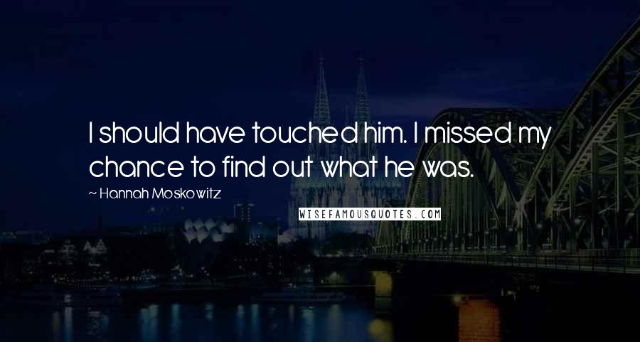 Hannah Moskowitz Quotes: I should have touched him. I missed my chance to find out what he was.