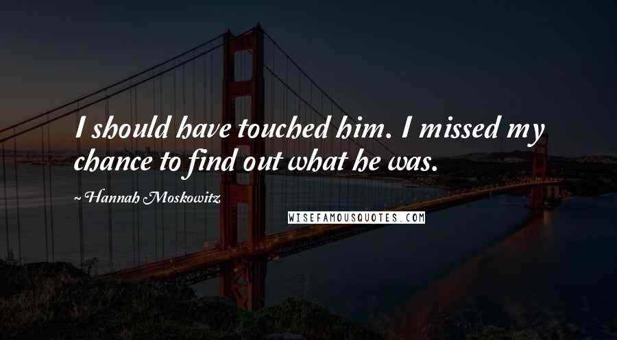 Hannah Moskowitz Quotes: I should have touched him. I missed my chance to find out what he was.