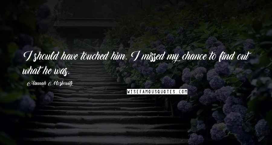 Hannah Moskowitz Quotes: I should have touched him. I missed my chance to find out what he was.