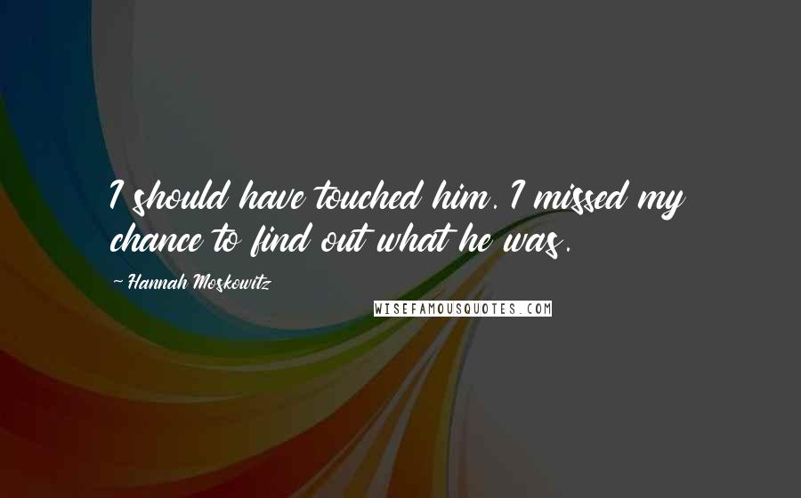 Hannah Moskowitz Quotes: I should have touched him. I missed my chance to find out what he was.