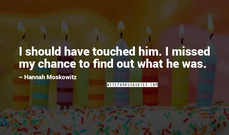 Hannah Moskowitz Quotes: I should have touched him. I missed my chance to find out what he was.