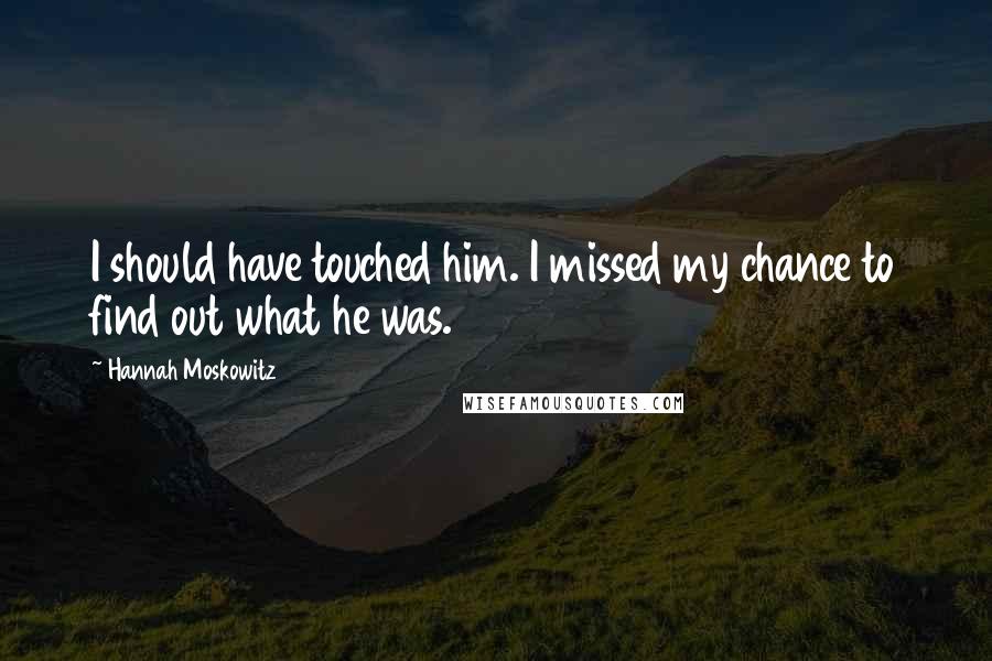 Hannah Moskowitz Quotes: I should have touched him. I missed my chance to find out what he was.
