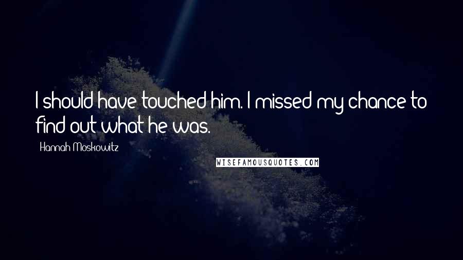 Hannah Moskowitz Quotes: I should have touched him. I missed my chance to find out what he was.