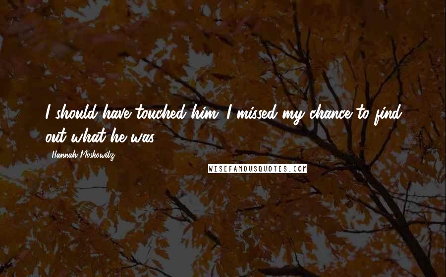 Hannah Moskowitz Quotes: I should have touched him. I missed my chance to find out what he was.