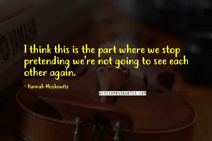 Hannah Moskowitz Quotes: I think this is the part where we stop pretending we're not going to see each other again.