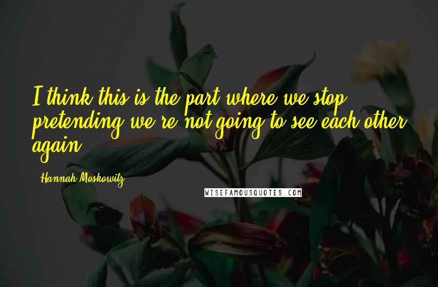 Hannah Moskowitz Quotes: I think this is the part where we stop pretending we're not going to see each other again.