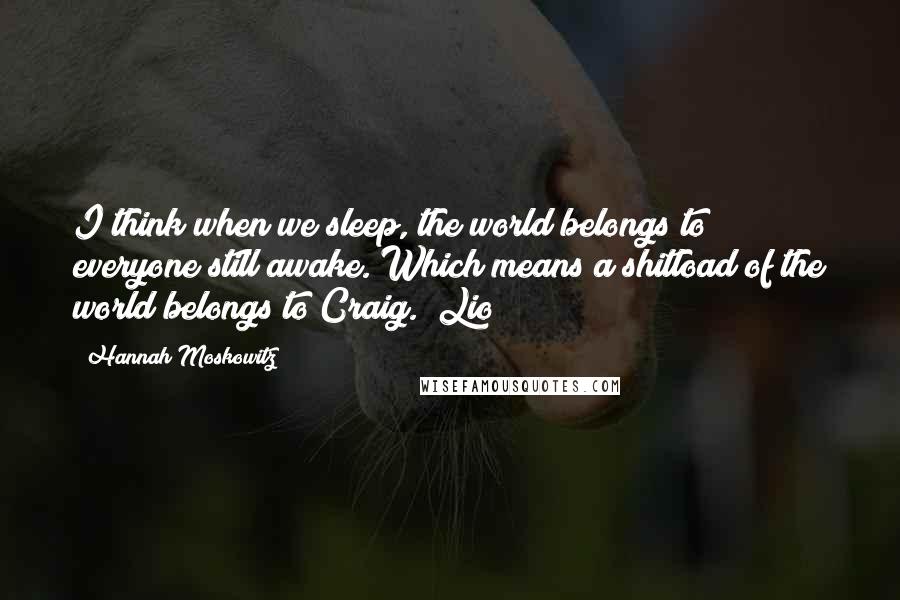 Hannah Moskowitz Quotes: I think when we sleep, the world belongs to everyone still awake. Which means a shitload of the world belongs to Craig. ~Lio