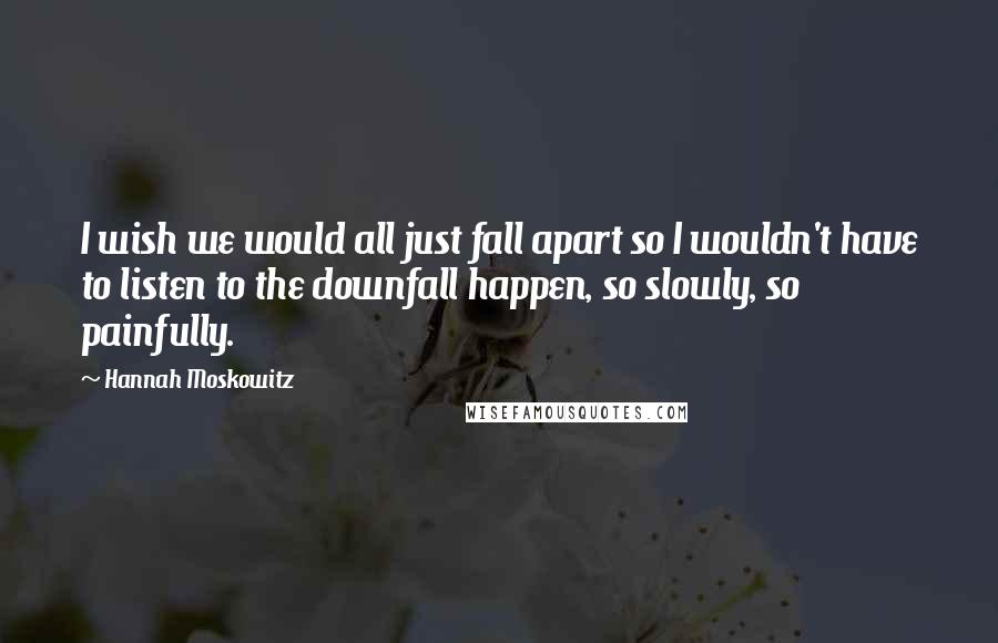 Hannah Moskowitz Quotes: I wish we would all just fall apart so I wouldn't have to listen to the downfall happen, so slowly, so painfully.