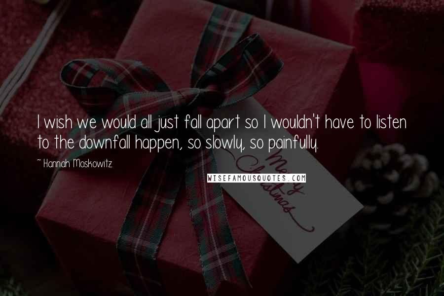 Hannah Moskowitz Quotes: I wish we would all just fall apart so I wouldn't have to listen to the downfall happen, so slowly, so painfully.