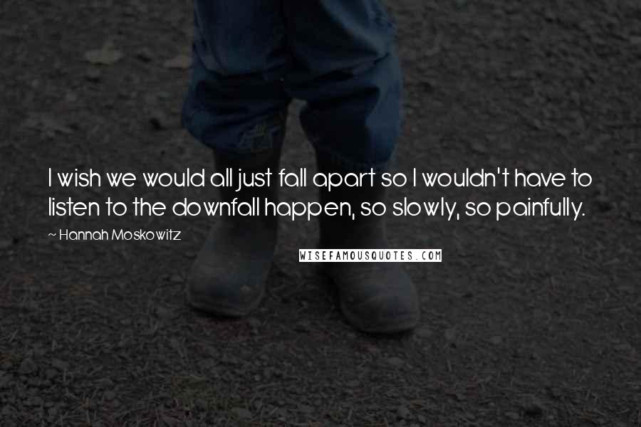 Hannah Moskowitz Quotes: I wish we would all just fall apart so I wouldn't have to listen to the downfall happen, so slowly, so painfully.