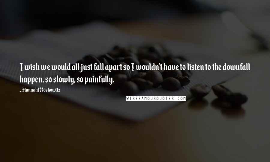Hannah Moskowitz Quotes: I wish we would all just fall apart so I wouldn't have to listen to the downfall happen, so slowly, so painfully.