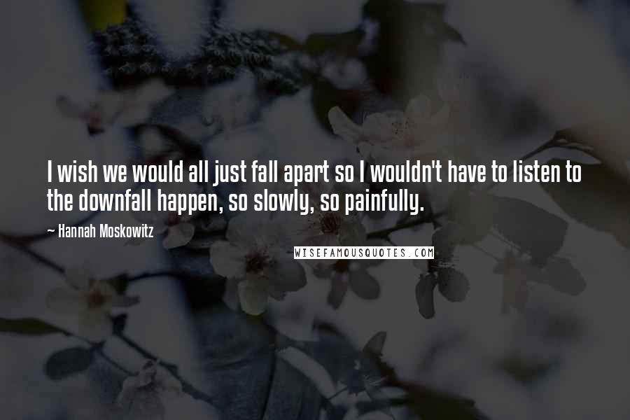 Hannah Moskowitz Quotes: I wish we would all just fall apart so I wouldn't have to listen to the downfall happen, so slowly, so painfully.