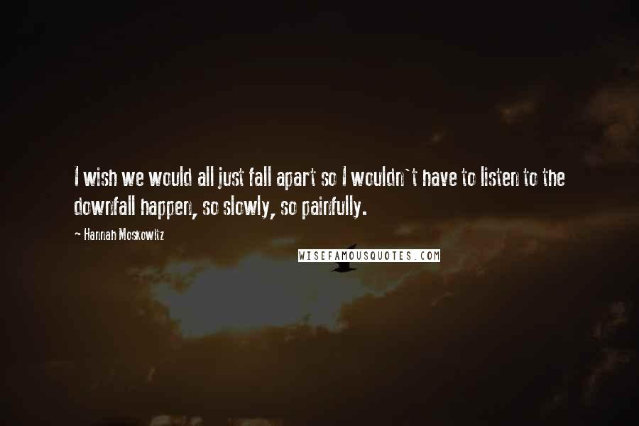 Hannah Moskowitz Quotes: I wish we would all just fall apart so I wouldn't have to listen to the downfall happen, so slowly, so painfully.