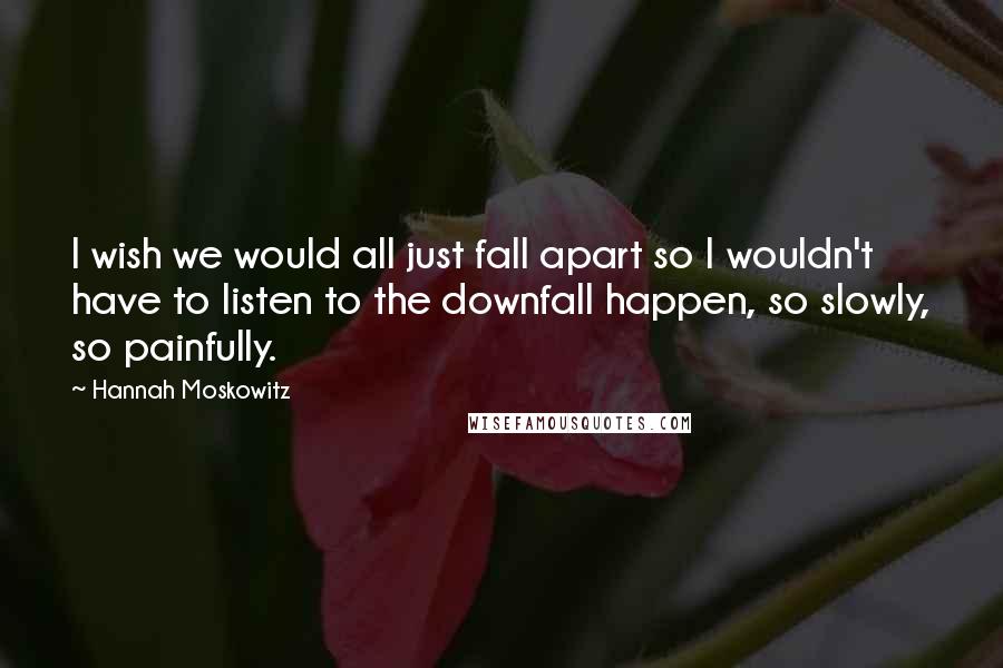 Hannah Moskowitz Quotes: I wish we would all just fall apart so I wouldn't have to listen to the downfall happen, so slowly, so painfully.