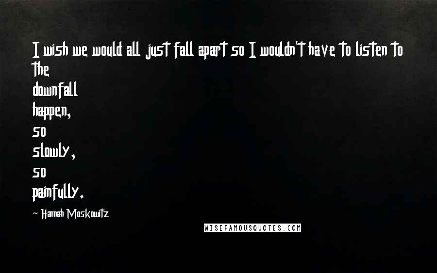 Hannah Moskowitz Quotes: I wish we would all just fall apart so I wouldn't have to listen to the downfall happen, so slowly, so painfully.