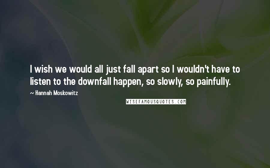 Hannah Moskowitz Quotes: I wish we would all just fall apart so I wouldn't have to listen to the downfall happen, so slowly, so painfully.