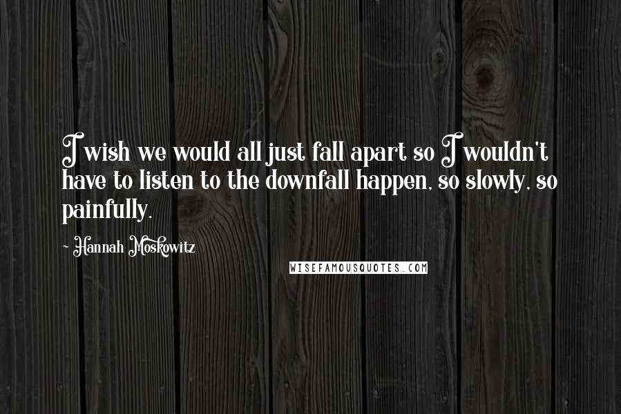 Hannah Moskowitz Quotes: I wish we would all just fall apart so I wouldn't have to listen to the downfall happen, so slowly, so painfully.