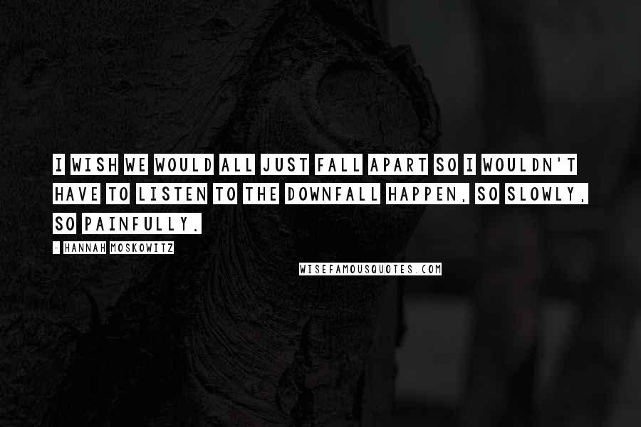 Hannah Moskowitz Quotes: I wish we would all just fall apart so I wouldn't have to listen to the downfall happen, so slowly, so painfully.