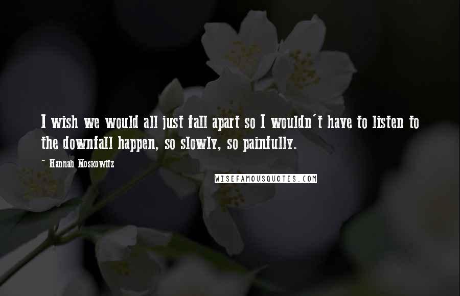 Hannah Moskowitz Quotes: I wish we would all just fall apart so I wouldn't have to listen to the downfall happen, so slowly, so painfully.