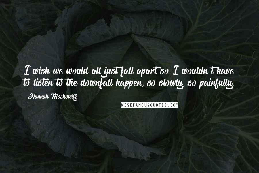 Hannah Moskowitz Quotes: I wish we would all just fall apart so I wouldn't have to listen to the downfall happen, so slowly, so painfully.