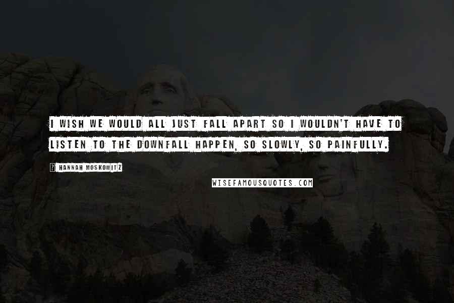 Hannah Moskowitz Quotes: I wish we would all just fall apart so I wouldn't have to listen to the downfall happen, so slowly, so painfully.