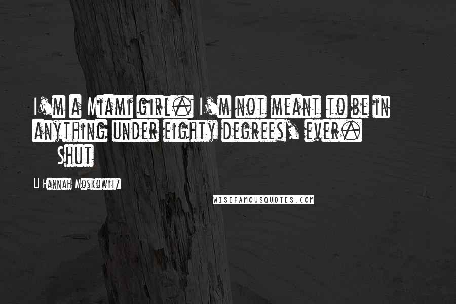 Hannah Moskowitz Quotes: I'm a Miami girl. I'm not meant to be in anything under eighty degrees, ever.               Shut