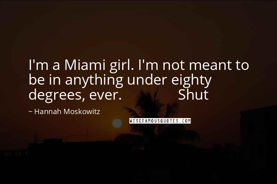 Hannah Moskowitz Quotes: I'm a Miami girl. I'm not meant to be in anything under eighty degrees, ever.               Shut