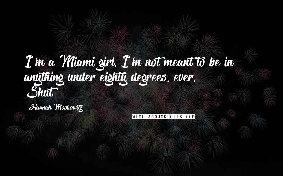 Hannah Moskowitz Quotes: I'm a Miami girl. I'm not meant to be in anything under eighty degrees, ever.               Shut