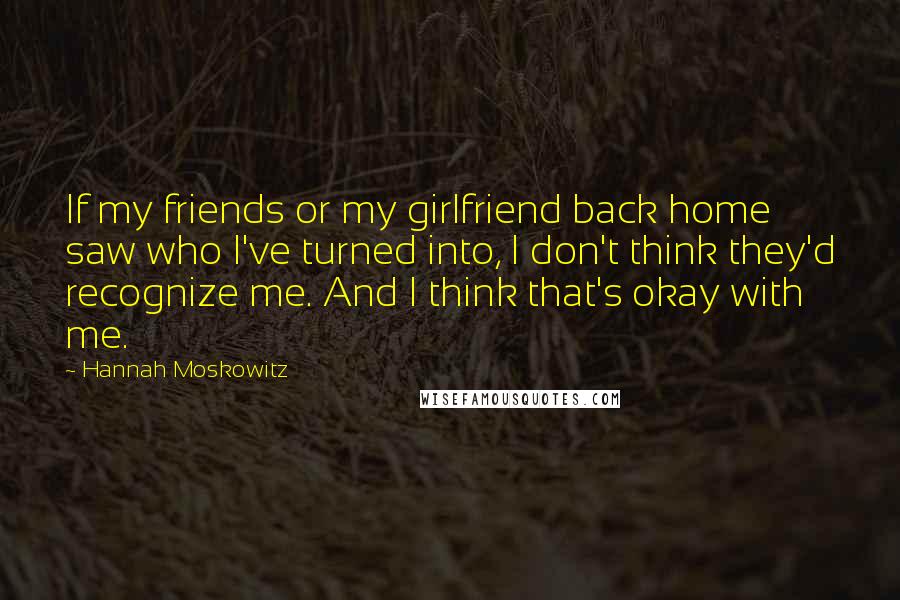 Hannah Moskowitz Quotes: If my friends or my girlfriend back home saw who I've turned into, I don't think they'd recognize me. And I think that's okay with me.