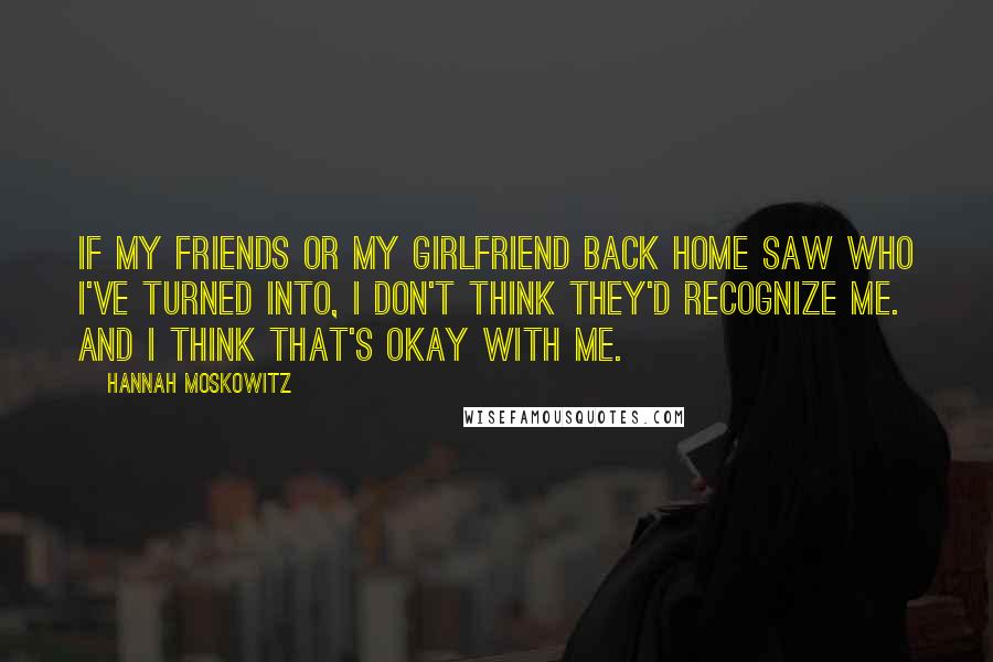 Hannah Moskowitz Quotes: If my friends or my girlfriend back home saw who I've turned into, I don't think they'd recognize me. And I think that's okay with me.