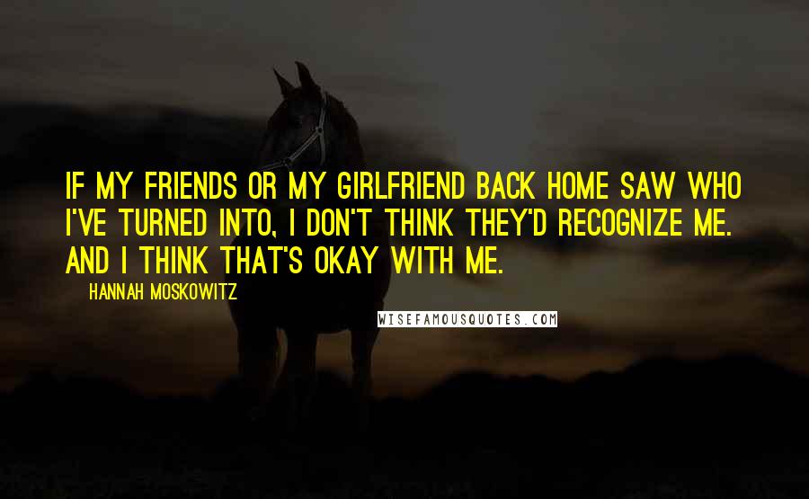 Hannah Moskowitz Quotes: If my friends or my girlfriend back home saw who I've turned into, I don't think they'd recognize me. And I think that's okay with me.