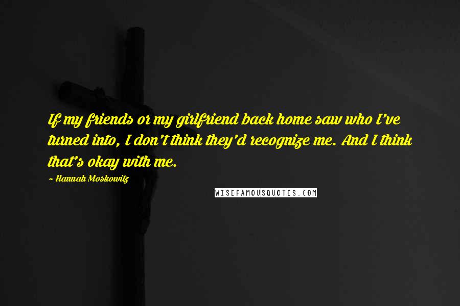 Hannah Moskowitz Quotes: If my friends or my girlfriend back home saw who I've turned into, I don't think they'd recognize me. And I think that's okay with me.