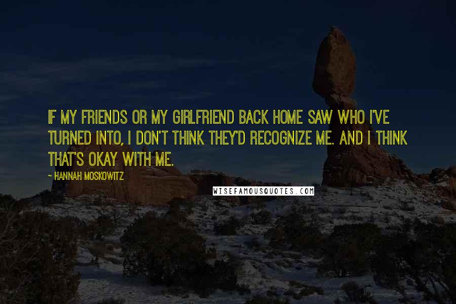 Hannah Moskowitz Quotes: If my friends or my girlfriend back home saw who I've turned into, I don't think they'd recognize me. And I think that's okay with me.