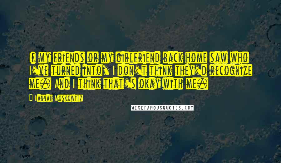 Hannah Moskowitz Quotes: If my friends or my girlfriend back home saw who I've turned into, I don't think they'd recognize me. And I think that's okay with me.