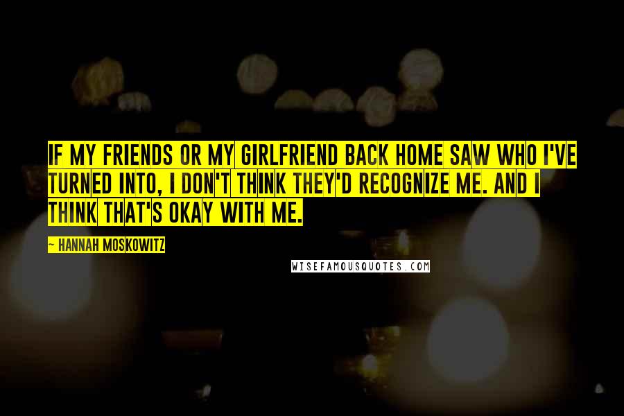 Hannah Moskowitz Quotes: If my friends or my girlfriend back home saw who I've turned into, I don't think they'd recognize me. And I think that's okay with me.