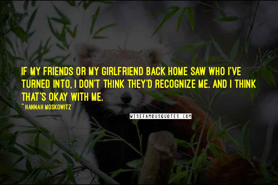 Hannah Moskowitz Quotes: If my friends or my girlfriend back home saw who I've turned into, I don't think they'd recognize me. And I think that's okay with me.