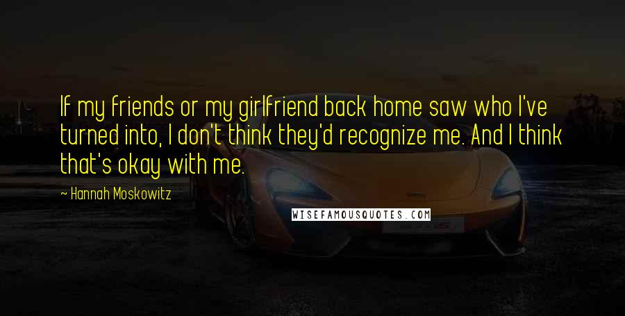 Hannah Moskowitz Quotes: If my friends or my girlfriend back home saw who I've turned into, I don't think they'd recognize me. And I think that's okay with me.