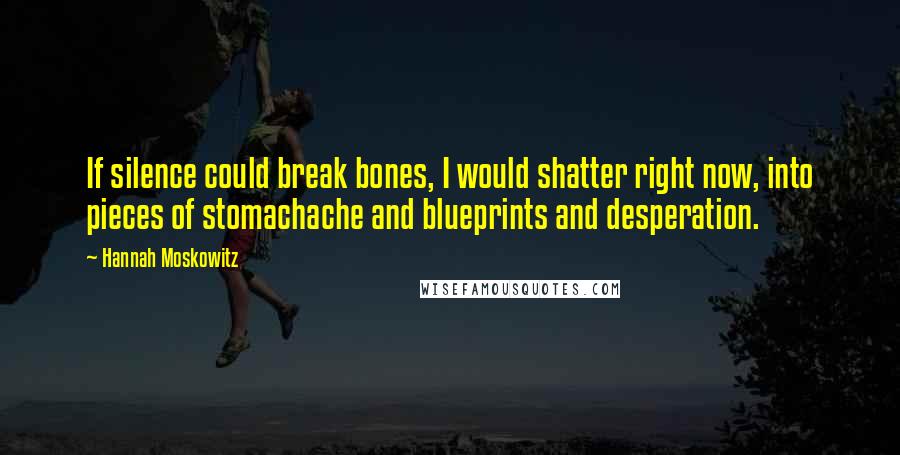 Hannah Moskowitz Quotes: If silence could break bones, I would shatter right now, into pieces of stomachache and blueprints and desperation.