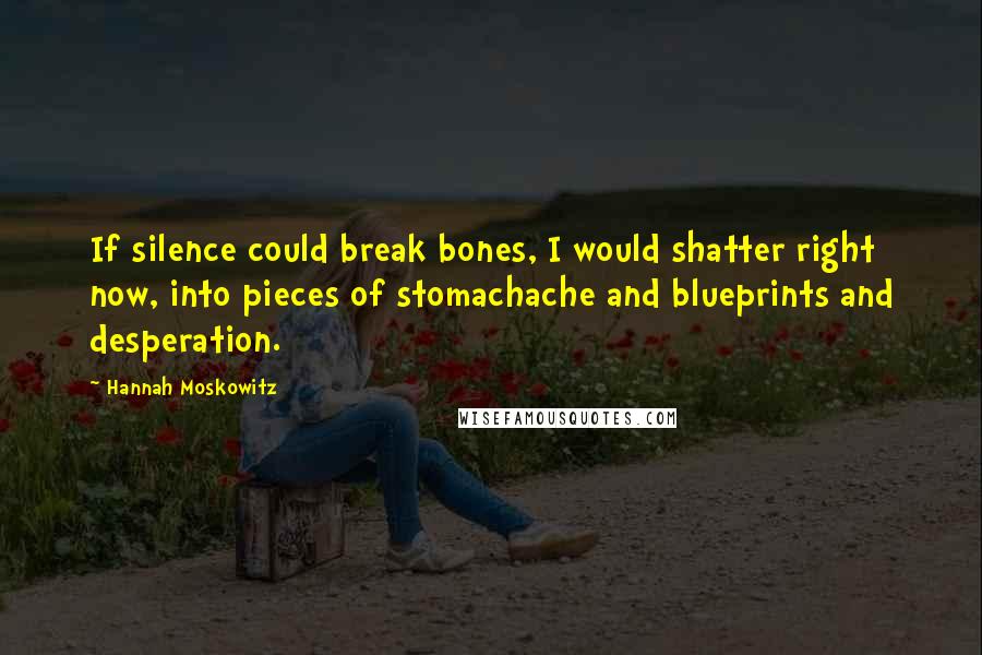 Hannah Moskowitz Quotes: If silence could break bones, I would shatter right now, into pieces of stomachache and blueprints and desperation.