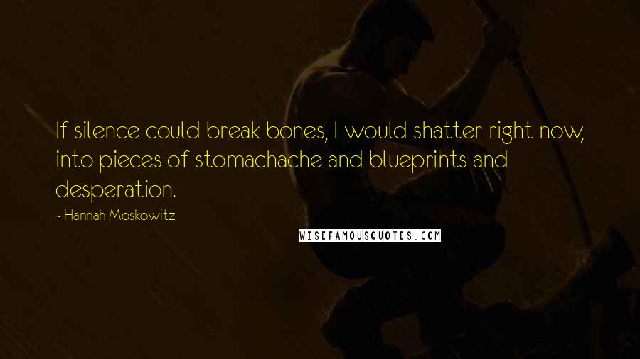 Hannah Moskowitz Quotes: If silence could break bones, I would shatter right now, into pieces of stomachache and blueprints and desperation.