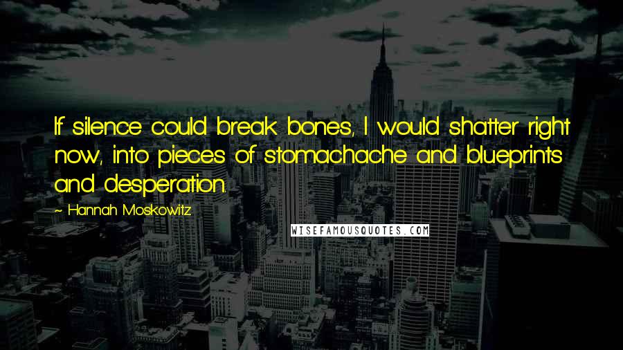 Hannah Moskowitz Quotes: If silence could break bones, I would shatter right now, into pieces of stomachache and blueprints and desperation.