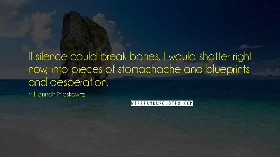 Hannah Moskowitz Quotes: If silence could break bones, I would shatter right now, into pieces of stomachache and blueprints and desperation.