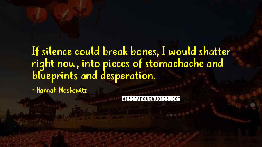 Hannah Moskowitz Quotes: If silence could break bones, I would shatter right now, into pieces of stomachache and blueprints and desperation.