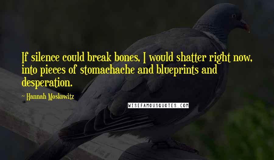 Hannah Moskowitz Quotes: If silence could break bones, I would shatter right now, into pieces of stomachache and blueprints and desperation.