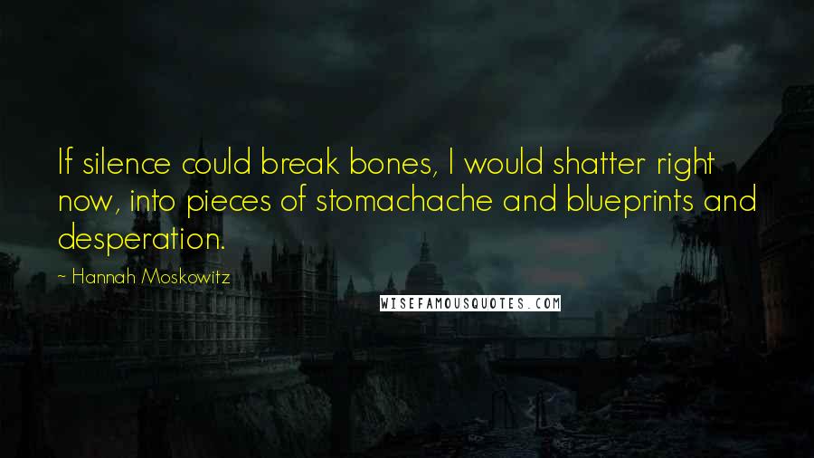 Hannah Moskowitz Quotes: If silence could break bones, I would shatter right now, into pieces of stomachache and blueprints and desperation.