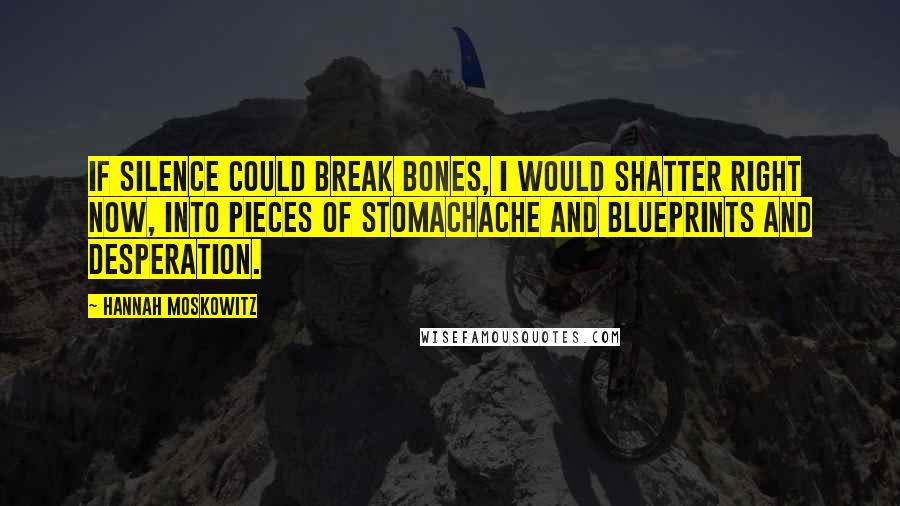 Hannah Moskowitz Quotes: If silence could break bones, I would shatter right now, into pieces of stomachache and blueprints and desperation.